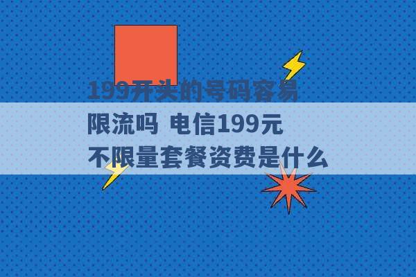 199开头的号码容易限流吗 电信199元不限量套餐资费是什么 -第1张图片-电信联通移动号卡网