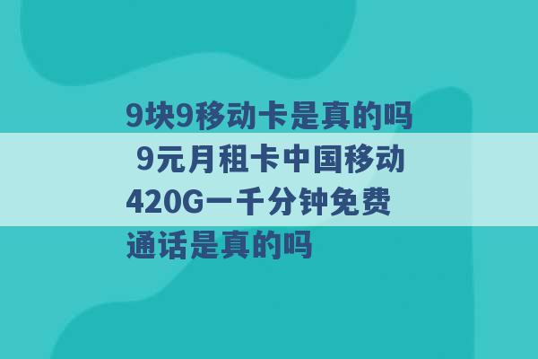 9块9移动卡是真的吗 9元月租卡中国移动420G一千分钟免费通话是真的吗 -第1张图片-电信联通移动号卡网