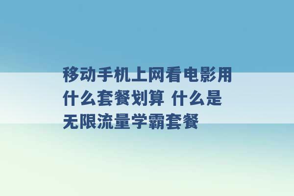 移动手机上网看电影用什么套餐划算 什么是无限流量学霸套餐 -第1张图片-电信联通移动号卡网