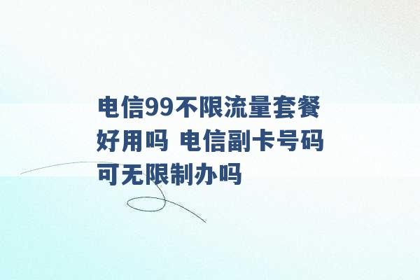 电信99不限流量套餐好用吗 电信副卡号码可无限制办吗 -第1张图片-电信联通移动号卡网