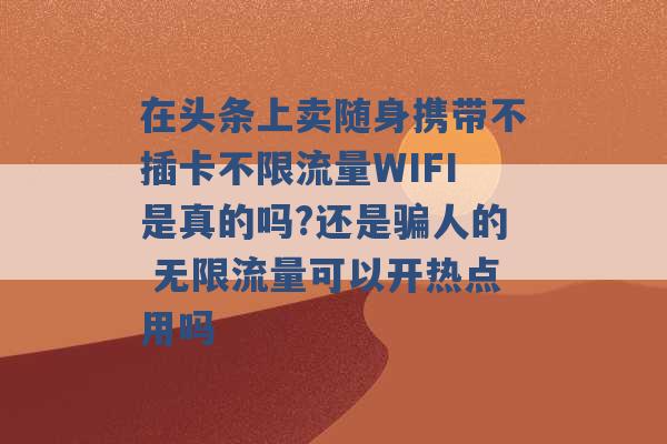 在头条上卖随身携带不插卡不限流量WIFI是真的吗?还是骗人的 无限流量可以开热点用吗 -第1张图片-电信联通移动号卡网