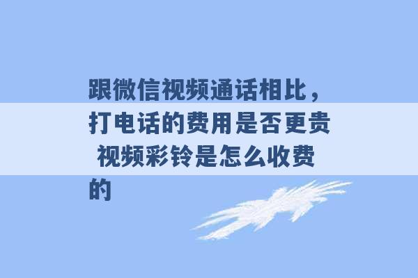 跟微信视频通话相比，打电话的费用是否更贵 视频彩铃是怎么收费的 -第1张图片-电信联通移动号卡网