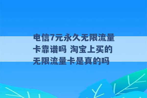 电信7元永久无限流量卡靠谱吗 淘宝上买的无限流量卡是真的吗 -第1张图片-电信联通移动号卡网