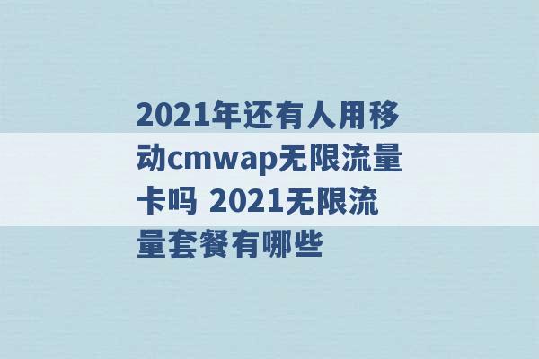 2021年还有人用移动cmwap无限流量卡吗 2021无限流量套餐有哪些 -第1张图片-电信联通移动号卡网