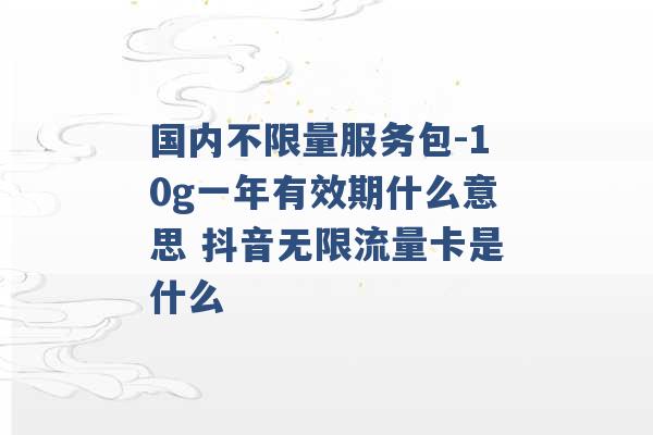 国内不限量服务包-10g一年有效期什么意思 抖音无限流量卡是什么 -第1张图片-电信联通移动号卡网