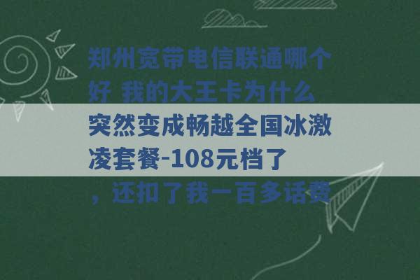 郑州宽带电信联通哪个好 我的大王卡为什么突然变成畅越全国冰激凌套餐-108元档了，还扣了我一百多话费 -第1张图片-电信联通移动号卡网