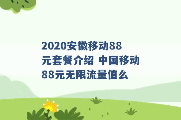 2020安徽移动88元套餐介绍 中国移动88元无限流量值么 -第1张图片-电信联通移动号卡网