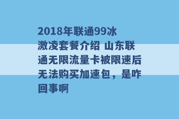 2018年联通99冰激凌套餐介绍 山东联通无限流量卡被限速后无法购买加速包，是咋回事啊 -第1张图片-电信联通移动号卡网