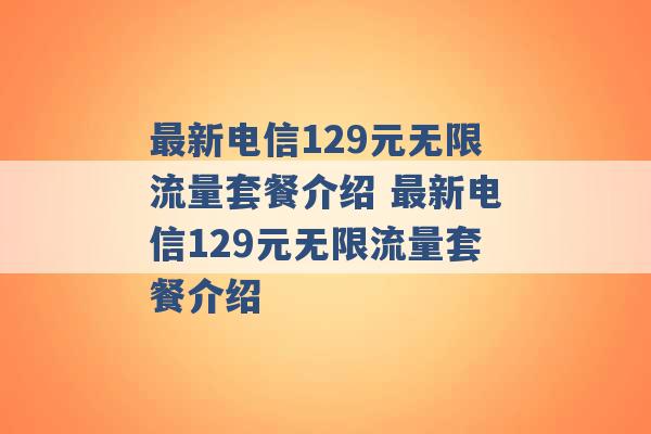 最新电信129元无限流量套餐介绍 最新电信129元无限流量套餐介绍 -第1张图片-电信联通移动号卡网