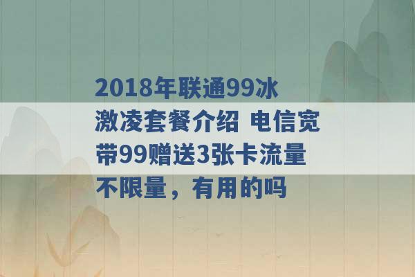 2018年联通99冰激凌套餐介绍 电信宽带99赠送3张卡流量不限量，有用的吗 -第1张图片-电信联通移动号卡网