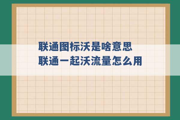 联通图标沃是啥意思 联通一起沃流量怎么用 -第1张图片-电信联通移动号卡网