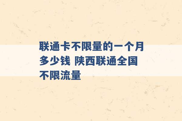 联通卡不限量的一个月多少钱 陕西联通全国不限流量 -第1张图片-电信联通移动号卡网