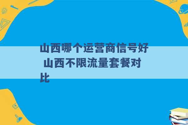 山西哪个运营商信号好 山西不限流量套餐对比 -第1张图片-电信联通移动号卡网