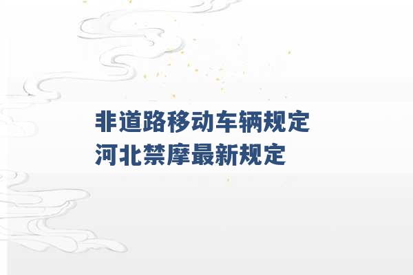 非道路移动车辆规定 河北禁摩最新规定 -第1张图片-电信联通移动号卡网