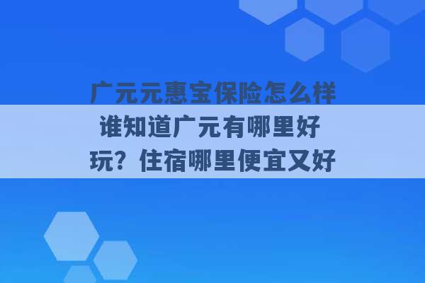 广元元惠宝保险怎么样 谁知道广元有哪里好玩？住宿哪里便宜又好 -第1张图片-电信联通移动号卡网