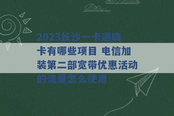 2023长沙一卡通嗨卡有哪些项目 电信加装第二部宽带优惠活动的流量怎么使用 -第1张图片-电信联通移动号卡网