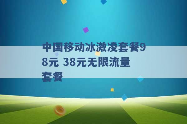 中国移动冰激凌套餐98元 38元无限流量套餐 -第1张图片-电信联通移动号卡网