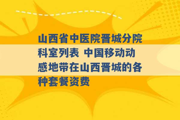 山西省中医院晋城分院科室列表 中国移动动感地带在山西晋城的各种套餐资费 -第1张图片-电信联通移动号卡网