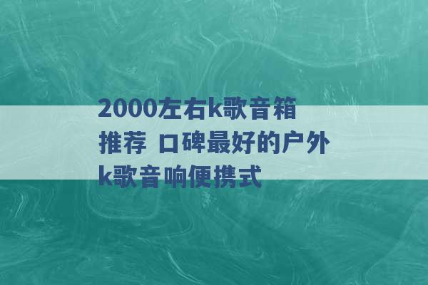 2000左右k歌音箱推荐 口碑最好的户外k歌音响便携式 -第1张图片-电信联通移动号卡网