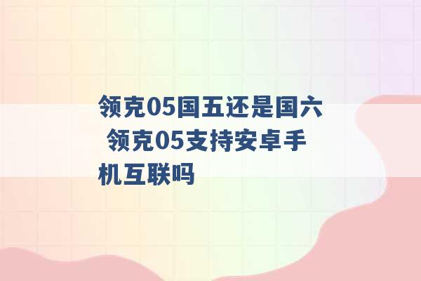 领克05国五还是国六 领克05支持安卓手机互联吗 -第1张图片-电信联通移动号卡网