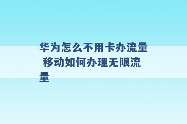 华为怎么不用卡办流量 移动如何办理无限流量 -第1张图片-电信联通移动号卡网