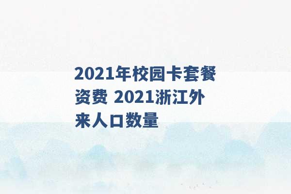 2021年校园卡套餐资费 2021浙江外来人口数量 -第1张图片-电信联通移动号卡网