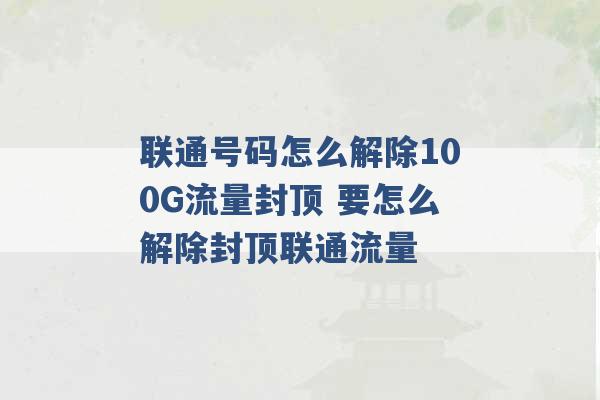 联通号码怎么解除100G流量封顶 要怎么解除封顶联通流量 -第1张图片-电信联通移动号卡网