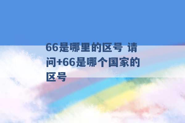 66是哪里的区号 请问+66是哪个国家的区号 -第1张图片-电信联通移动号卡网