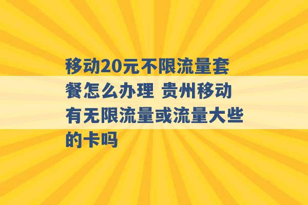 移动20元不限流量套餐怎么办理 贵州移动有无限流量或流量大些的卡吗 -第1张图片-电信联通移动号卡网