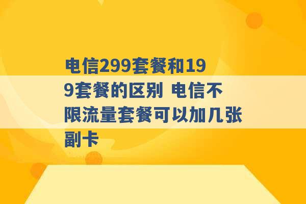 电信299套餐和199套餐的区别 电信不限流量套餐可以加几张副卡 -第1张图片-电信联通移动号卡网