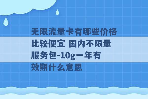 无限流量卡有哪些价格比较便宜 国内不限量服务包-10g一年有效期什么意思 -第1张图片-电信联通移动号卡网