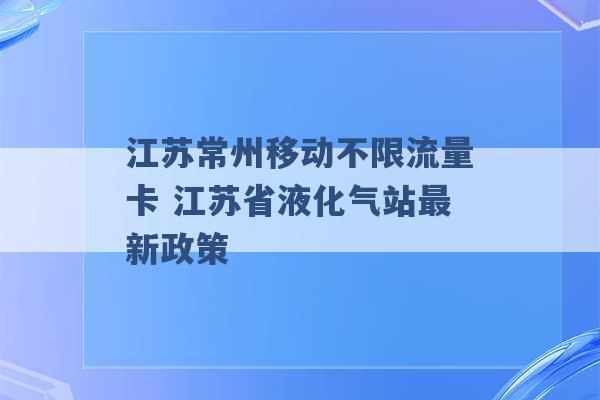 江苏常州移动不限流量卡 江苏省液化气站最新政策 -第1张图片-电信联通移动号卡网