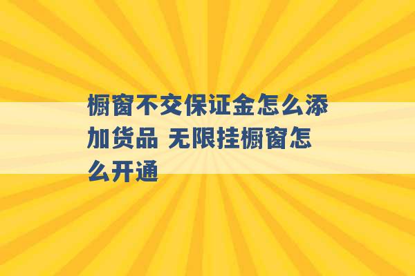 橱窗不交保证金怎么添加货品 无限挂橱窗怎么开通 -第1张图片-电信联通移动号卡网