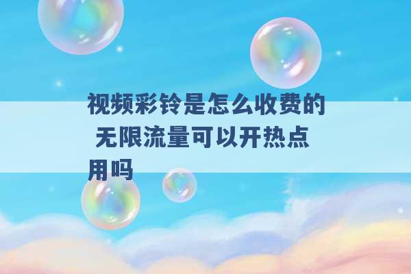 视频彩铃是怎么收费的 无限流量可以开热点用吗 -第1张图片-电信联通移动号卡网