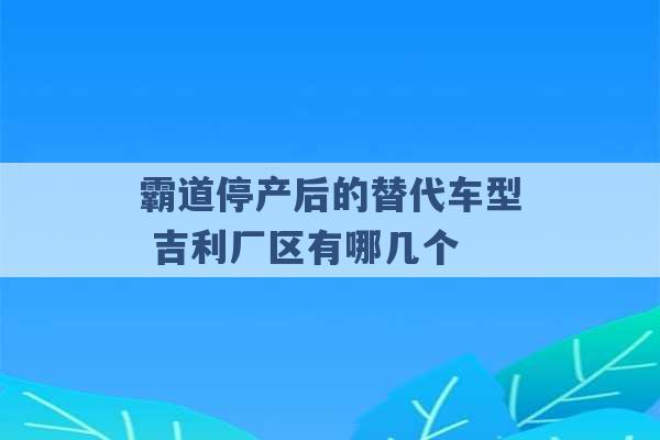 霸道停产后的替代车型 吉利厂区有哪几个 -第1张图片-电信联通移动号卡网