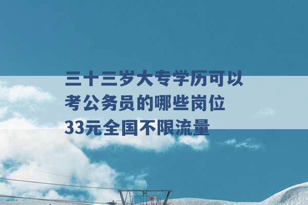 三十三岁大专学历可以考公务员的哪些岗位 33元全国不限流量 -第1张图片-电信联通移动号卡网