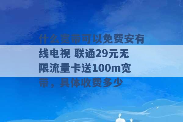 什么宽带可以免费安有线电视 联通29元无限流量卡送100m宽带，具体收费多少 -第1张图片-电信联通移动号卡网