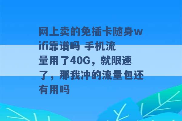 网上卖的免插卡随身wifi靠谱吗 手机流量用了40G，就限速了，那我冲的流量包还有用吗 -第1张图片-电信联通移动号卡网