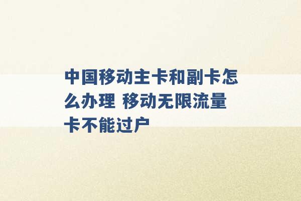 中国移动主卡和副卡怎么办理 移动无限流量卡不能过户 -第1张图片-电信联通移动号卡网