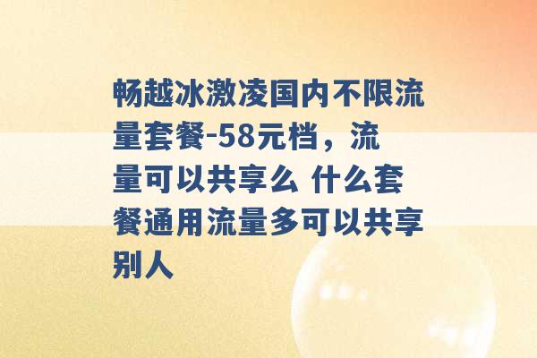 畅越冰激凌国内不限流量套餐-58元档，流量可以共享么 什么套餐通用流量多可以共享别人 -第1张图片-电信联通移动号卡网