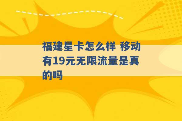 福建星卡怎么样 移动有19元无限流量是真的吗 -第1张图片-电信联通移动号卡网