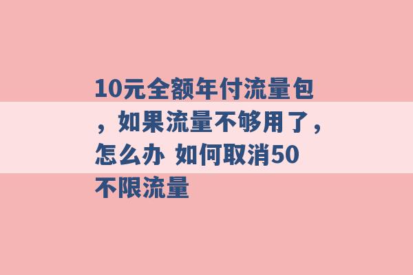 10元全额年付流量包，如果流量不够用了，怎么办 如何取消50不限流量 -第1张图片-电信联通移动号卡网