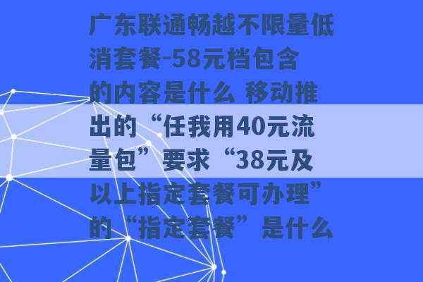 广东联通畅越不限量低消套餐-58元档包含的内容是什么 移动推出的“任我用40元流量包”要求“38元及以上指定套餐可办理”的“指定套餐”是什么 -第1张图片-电信联通移动号卡网