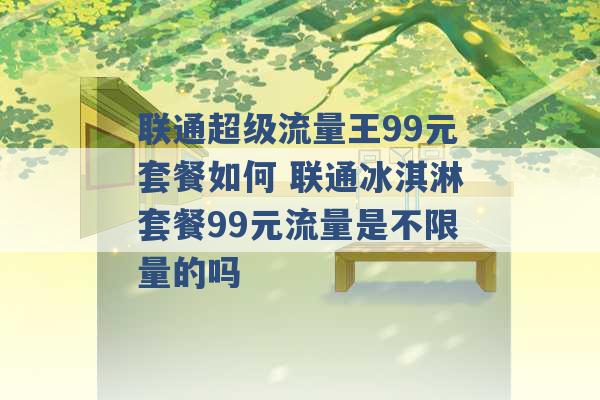 联通超级流量王99元套餐如何 联通冰淇淋套餐99元流量是不限量的吗 -第1张图片-电信联通移动号卡网