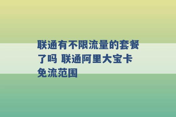 联通有不限流量的套餐了吗 联通阿里大宝卡免流范围 -第1张图片-电信联通移动号卡网