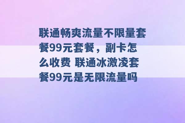 联通畅爽流量不限量套餐99元套餐，副卡怎么收费 联通冰激凌套餐99元是无限流量吗 -第1张图片-电信联通移动号卡网