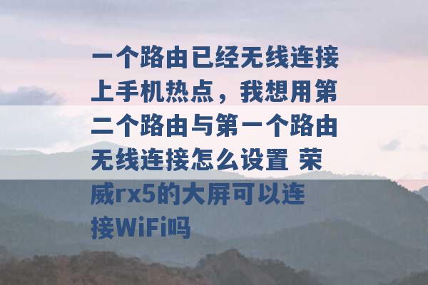 一个路由已经无线连接上手机热点，我想用第二个路由与第一个路由无线连接怎么设置 荣威rx5的大屏可以连接WiFi吗 -第1张图片-电信联通移动号卡网