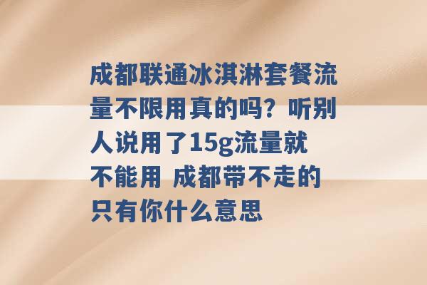 成都联通冰淇淋套餐流量不限用真的吗？听别人说用了15g流量就不能用 成都带不走的只有你什么意思 -第1张图片-电信联通移动号卡网