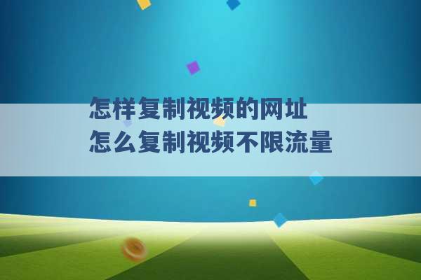 怎样复制视频的网址 怎么复制视频不限流量 -第1张图片-电信联通移动号卡网