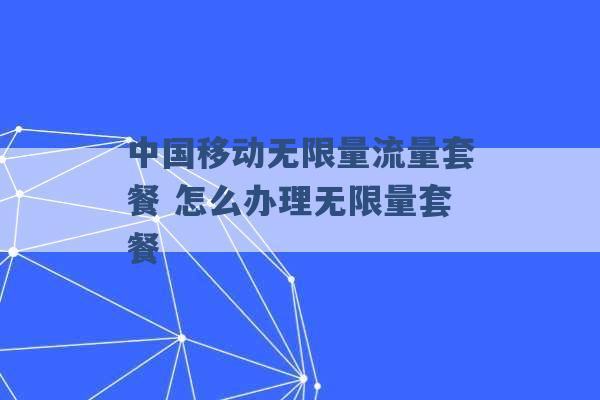 中国移动无限量流量套餐 怎么办理无限量套餐 -第1张图片-电信联通移动号卡网